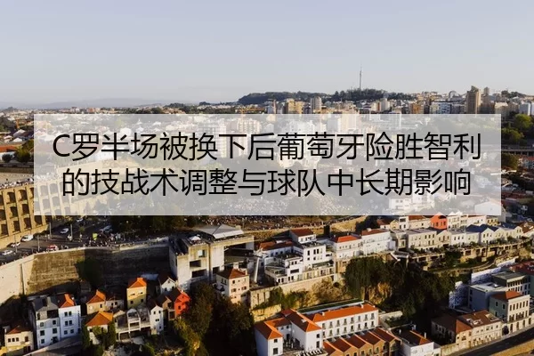 C罗半场被换下后葡萄牙险胜智利的技战术调整与球队中长期影响