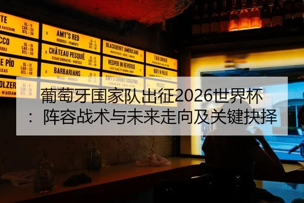 葡萄牙国家队出征2026世界杯：阵容战术与未来走向及关键抉择