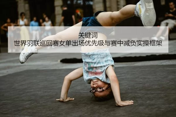 关键词 世界羽联巡回赛女单出场优先级与赛中减负实操框架