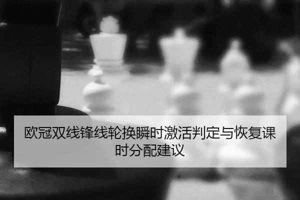 欧冠双线锋线轮换瞬时激活判定与恢复课时分配建议