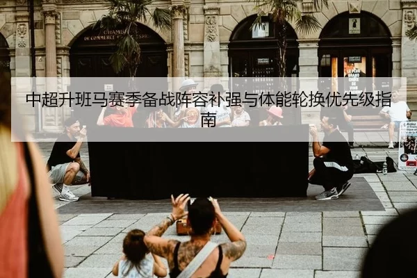 中超升班马赛季备战阵容补强与体能轮换优先级指南
