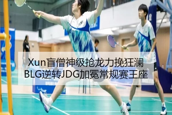 Xun盲僧神级抢龙力挽狂澜 BLG逆转JDG加冕常规赛王座